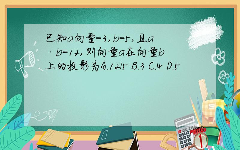 已知a向量=3,b=5,且a·b=12,则向量a在向量b上的投影为A.12/5 B.3 C.4 D.5