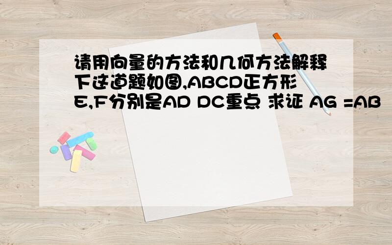 请用向量的方法和几何方法解释下这道题如图,ABCD正方形E,F分别是AD DC重点 求证 AG =AB