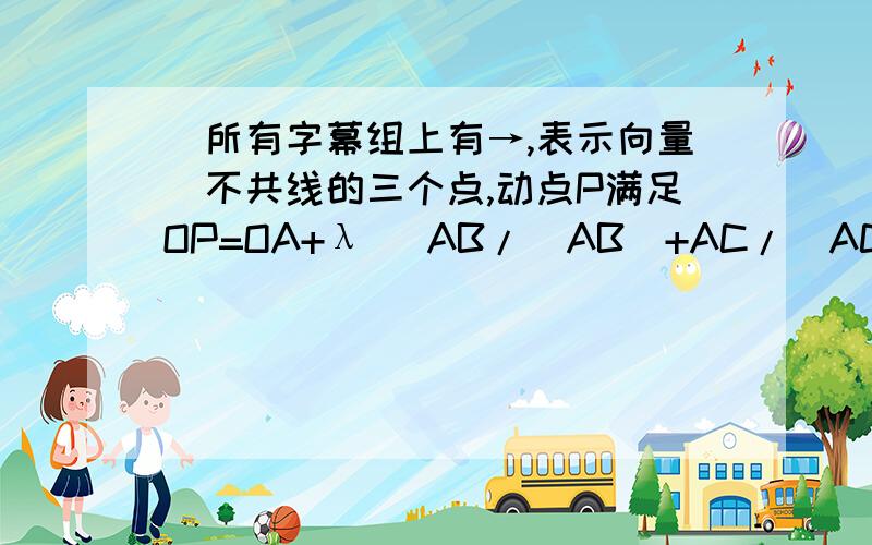 （所有字幕组上有→,表示向量）不共线的三个点,动点P满足OP=OA+λ (AB/|AB|+AC/|AC|),λ ∈[0,+00),则P点的轨迹一定通过△ABC的（ ）.A、外心B、内心C、重心D、垂心