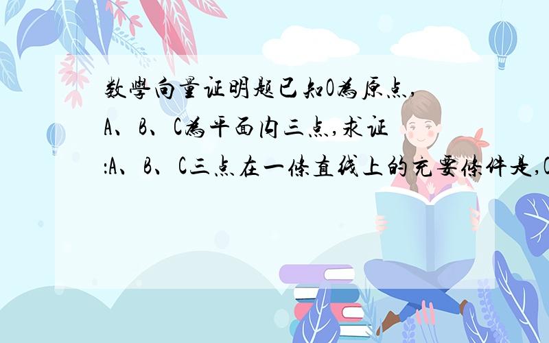 数学向量证明题已知O为原点,A、B、C为平面内三点,求证：A、B、C三点在一条直线上的充要条件是,OC=αOA+βOB,且α,β属于R,α+β=1.哎,向量的上划线打不来,各位大侠帮帮忙吧