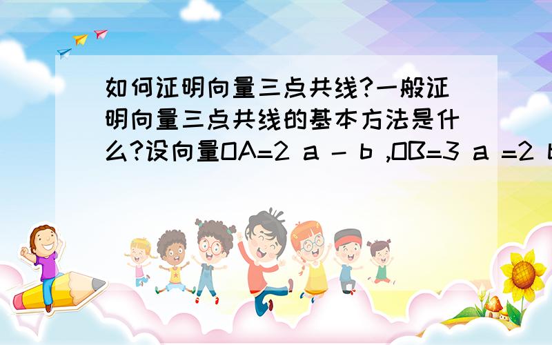 如何证明向量三点共线?一般证明向量三点共线的基本方法是什么?设向量OA=2 a - b ,OB=3 a =2 b ,OC=7/3 a 求证A B C三点共线