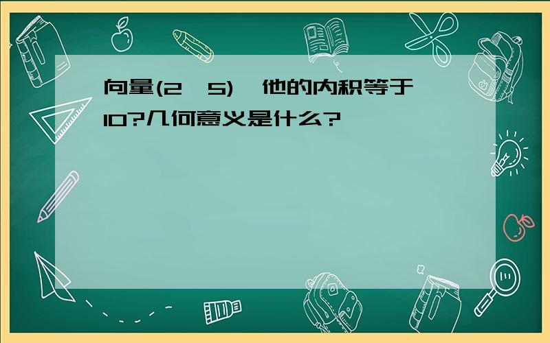 向量(2,5),他的内积等于10?几何意义是什么?