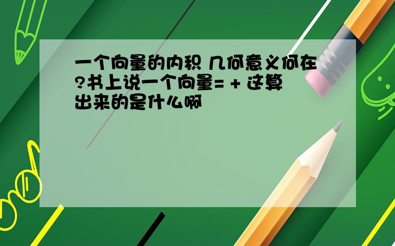 一个向量的内积 几何意义何在?书上说一个向量= + 这算出来的是什么啊