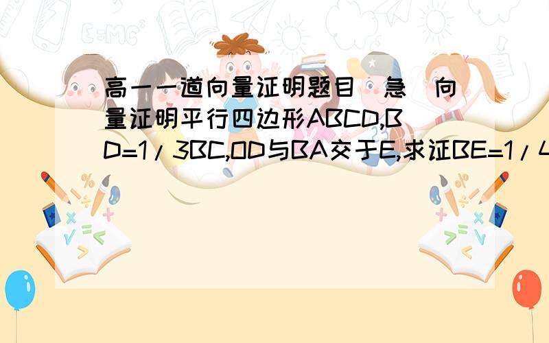 高一一道向量证明题目（急）向量证明平行四边形ABCD,BD=1/3BC,OD与BA交于E,求证BE=1/4BA四边形是ABCO