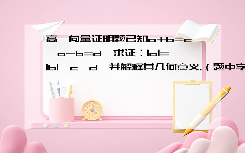 高一向量证明题已知a+b=c,a-b=d,求证：|a|=|b|≒c⊥d,并解释其几何意义.（题中字母皆表示向量,≒表示可从右到左推出,也可从左到右推出,所以要推两次）