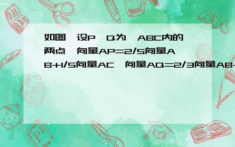 如图,设P,Q为△ABC内的两点,向量AP=2/5向量AB+1/5向量AC,向量AQ=2/3向量AB+1/4向量AC,则ABP与ABQ的面积