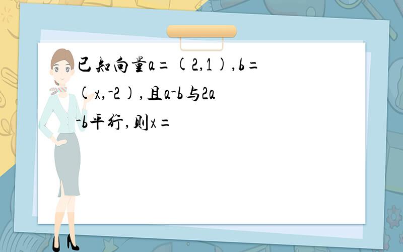 已知向量a=(2,1),b=(x,-2),且a-b与2a-b平行,则x=