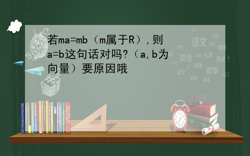 若ma=mb（m属于R）,则a=b这句话对吗?（a,b为向量）要原因哦