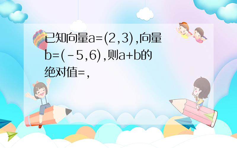 已知向量a=(2,3),向量b=(-5,6),则a+b的绝对值=,