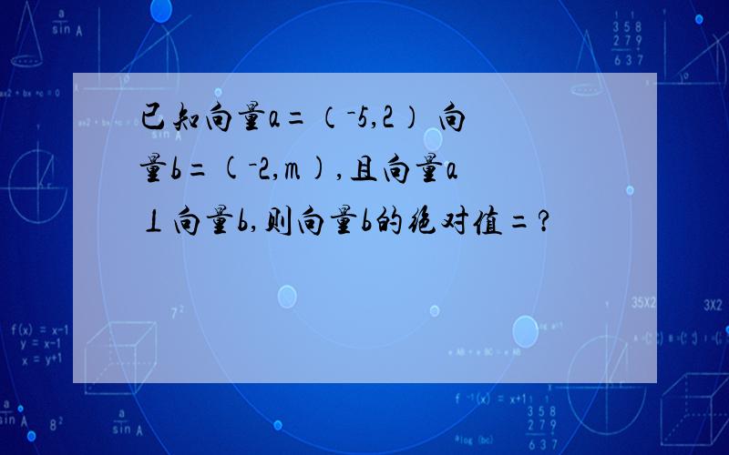 已知向量a=（－5,2） 向量b=(－2,m),且向量a⊥向量b,则向量b的绝对值=?