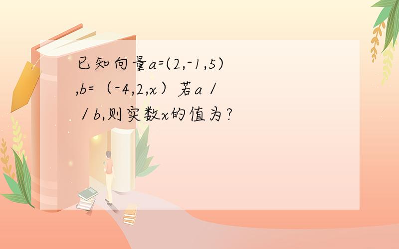 已知向量a=(2,-1,5),b=（-4,2,x）若a／／b,则实数x的值为?