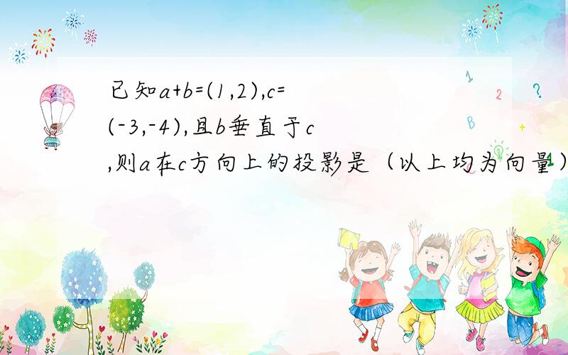 已知a+b=(1,2),c=(-3,-4),且b垂直于c,则a在c方向上的投影是（以上均为向量）