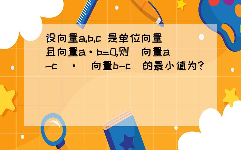 设向量a,b,c 是单位向量且向量a·b=0,则（向量a-c）·（向量b-c）的最小值为?