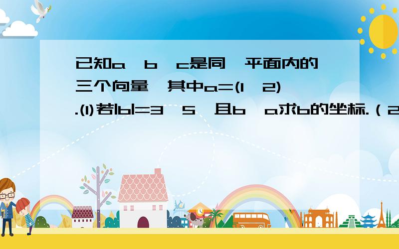 已知a,b,c是同一平面内的三个向量,其中a=(1,2).(1)若|b|=3√5,且b‖a求b的坐标.（2）若c与a的夹角θ的余弦值为-√5/10,且（a+c）⊥（a-9c）,求｜c｜