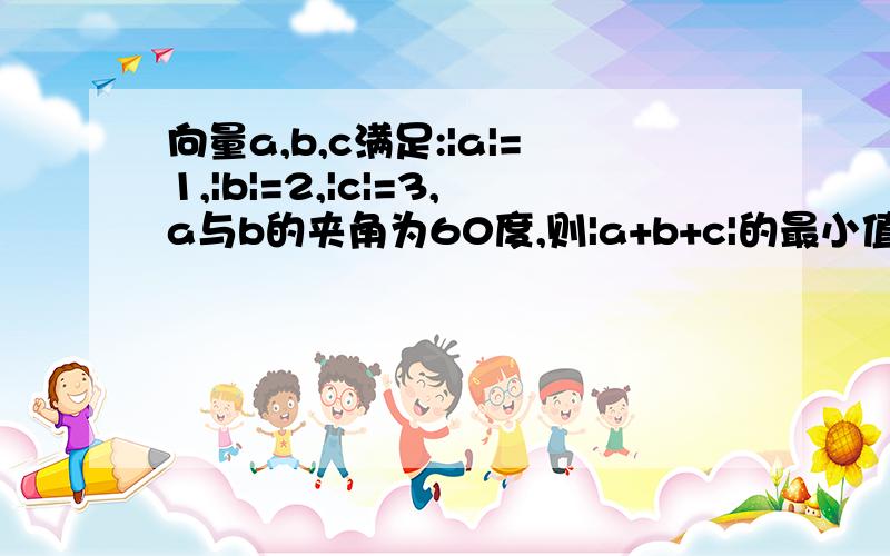 向量a,b,c满足:|a|=1,|b|=2,|c|=3,a与b的夹角为60度,则|a+b+c|的最小值是多少?