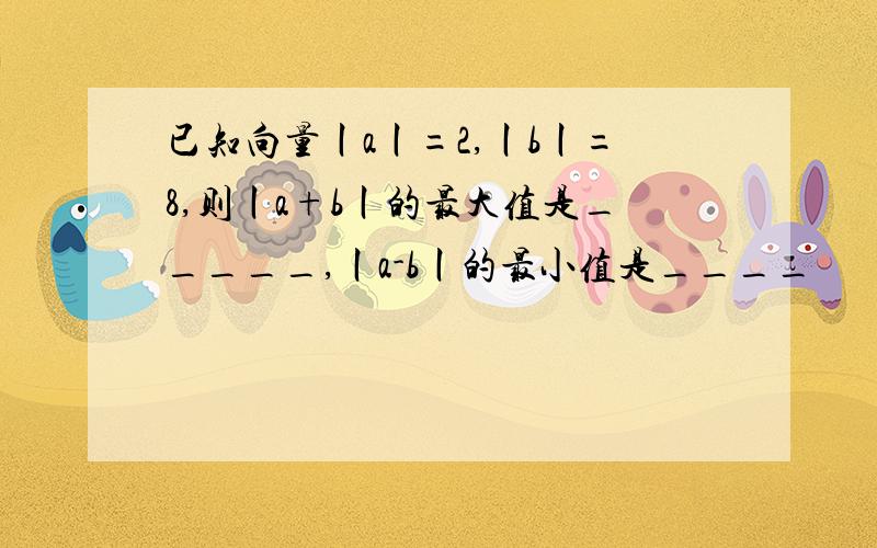 已知向量丨a丨=2,丨b丨=8,则丨a+b丨的最大值是_____,丨a-b丨的最小值是____