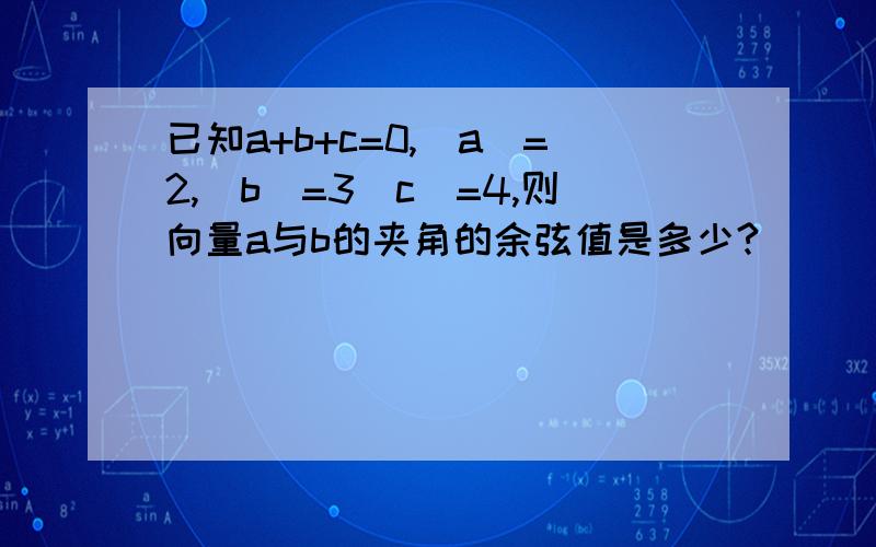 已知a+b+c=0,|a|=2,|b|=3|c|=4,则向量a与b的夹角的余弦值是多少?