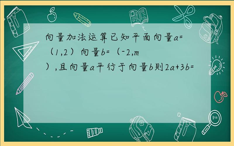 向量加法运算已知平面向量a=（1,2）向量b=（-2,m）,且向量a平行于向量b则2a+3b=