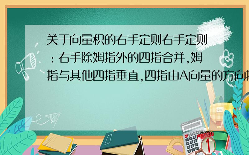 关于向量积的右手定则右手定则：右手除姆指外的四指合并,姆指与其他四指垂直,四指由A向量的方向握向B向量的方向,这时姆指的指向就是A,B向量向量积的方向.就是说,AB向量积的方向垂直于A