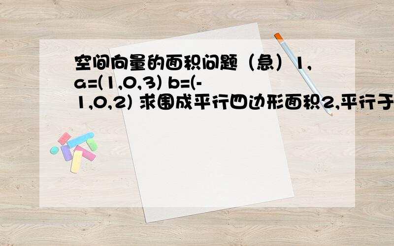 空间向量的面积问题（急）1,a=(1,0,3) b=(-1,0,2) 求围成平行四边形面积2,平行于此平行四边形的平面且过点（0,0,1）的 方程式不好意思是a=(1,1,1) b=(-1,0,2)