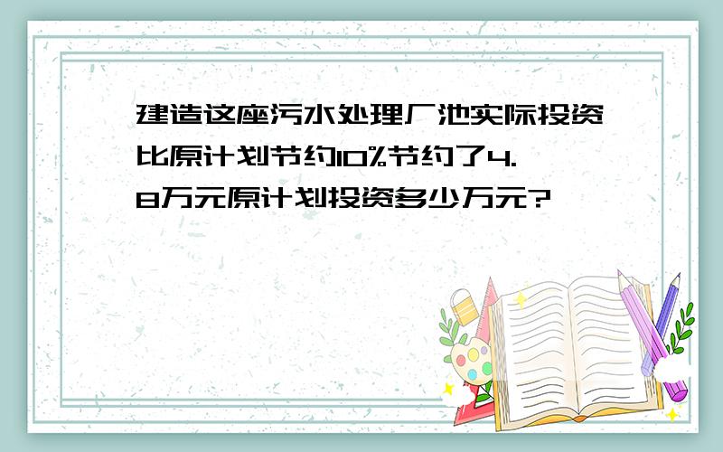 建造这座污水处理厂池实际投资比原计划节约10%节约了4.8万元原计划投资多少万元?