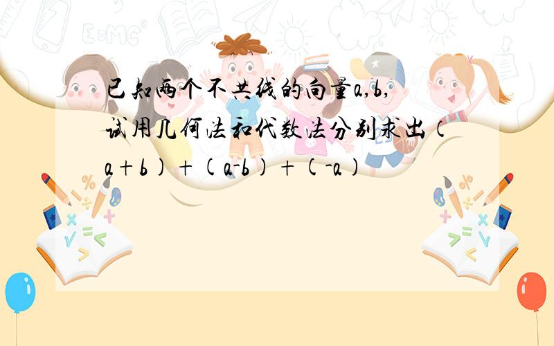 已知两个不共线的向量a,b,试用几何法和代数法分别求出（a+b)+(a-b)+(-a)