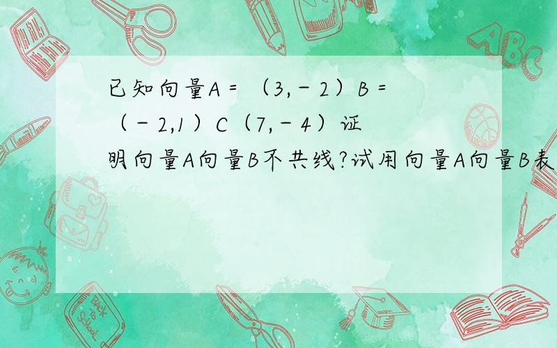 已知向量A＝（3,－2）B＝（－2,1）C（7,－4）证明向量A向量B不共线?试用向量A向量B表示向量C