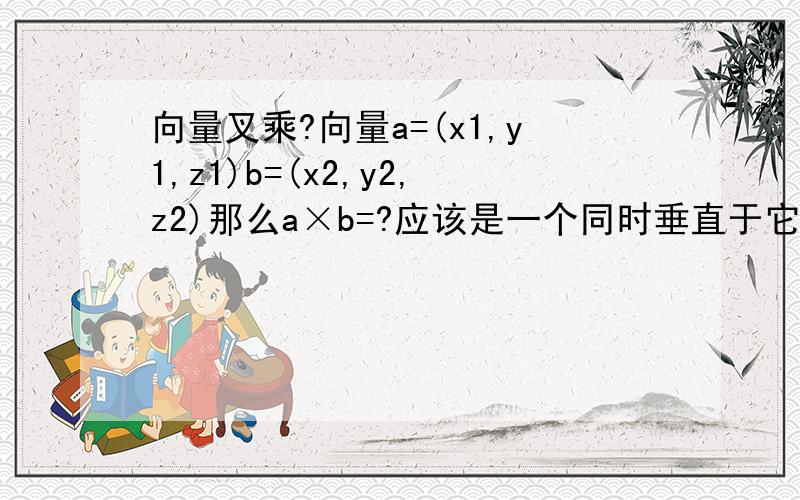 向量叉乘?向量a=(x1,y1,z1)b=(x2,y2,z2)那么a×b=?应该是一个同时垂直于它的向量吧?