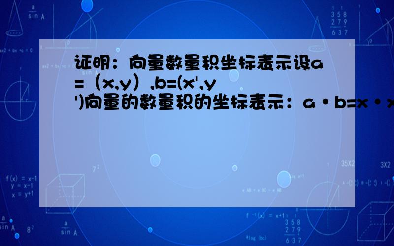 证明：向量数量积坐标表示设a=（x,y）,b=(x',y')向量的数量积的坐标表示：a•b=x•x'+y•y'求证明过程,本人已工作,此相关知识几乎全部遗忘.