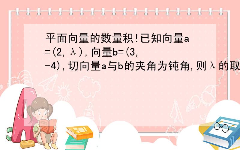 平面向量的数量积!已知向量a=(2,λ),向量b=(3,-4),切向量a与b的夹角为钝角,则λ的取值范围_______已知向量a=(2,3)|向量b|=√13,向量a‖向量b,则向量b的坐标_____还有个问题向量a和|向量a|有什么区别?