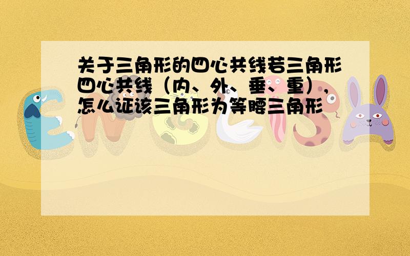 关于三角形的四心共线若三角形四心共线（内、外、垂、重）,怎么证该三角形为等腰三角形