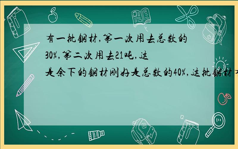 有一批钢材,第一次用去总数的30%,第二次用去21吨,这是余下的钢材刚好是总数的40%,这批钢材有多少吨?