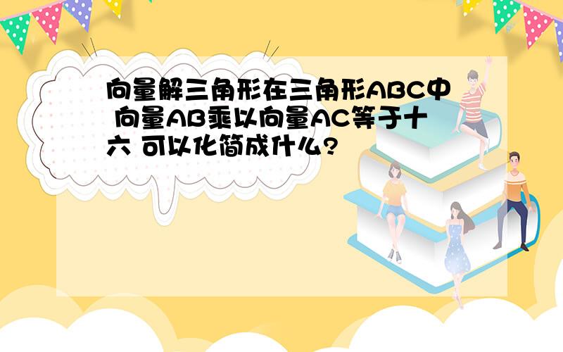 向量解三角形在三角形ABC中 向量AB乘以向量AC等于十六 可以化简成什么?