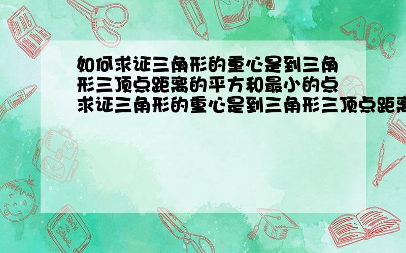 如何求证三角形的重心是到三角形三顶点距离的平方和最小的点求证三角形的重心是到三角形三顶点距离的平方和最小的点.求救