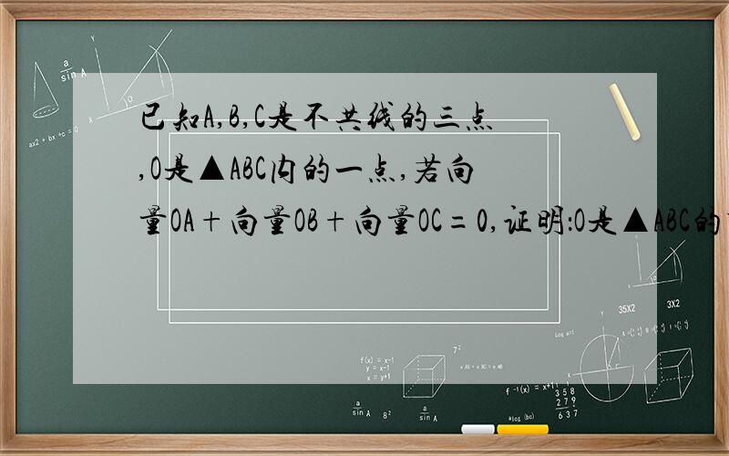 已知A,B,C是不共线的三点,O是▲ABC内的一点,若向量OA+向量OB+向量OC=0,证明：O是▲ABC的重心.