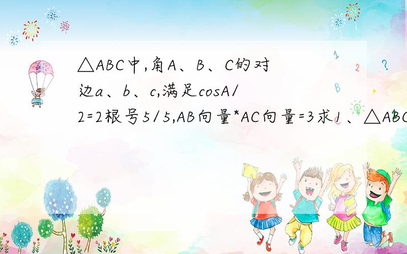 △ABC中,角A、B、C的对边a、b、c,满足cosA/2=2根号5/5,AB向量*AC向量=3求1、△ABC面积2、c=1,求a