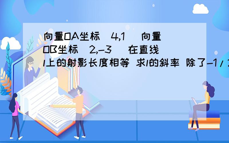 向量OA坐标(4,1) 向量OB坐标(2,-3) 在直线l上的射影长度相等 求l的斜率 除了-1/2还有一个解啊 >