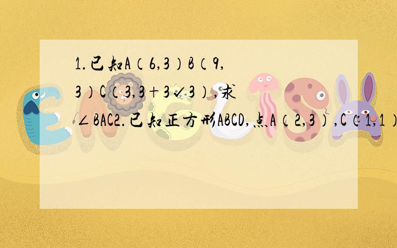 1.已知A（6,3）B（9,3）C（3,3+3√3）,求∠BAC2.已知正方形ABCD,点A（2,3）,C（1,1）,求顶点D的坐标3.已知A（-10,3）,B（-2,3）,C（0,-1）,求三角形ABC的三个内角（精确到分）