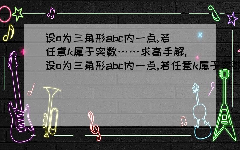 设o为三角形abc内一点,若任意k属于实数……求高手解,设o为三角形abc内一点,若任意k属于实数,有|oa-ob-kbc|大于等于|oa-oc| （oa,ob,oc都是向量） 则三角形abc的形状是?