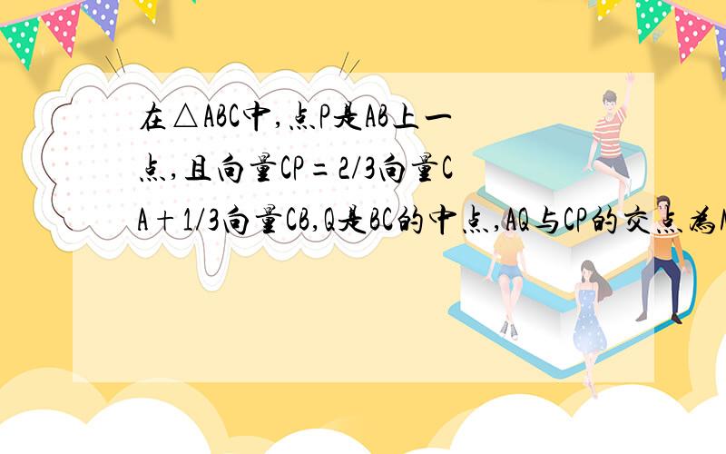 在△ABC中,点P是AB上一点,且向量CP=2/3向量CA+1/3向量CB,Q是BC的中点,AQ与CP的交点为M,又向量CM=t向量CP,则t的值为