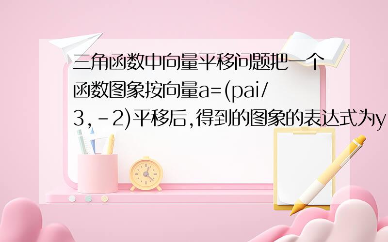 三角函数中向量平移问题把一个函数图象按向量a=(pai/3,-2)平移后,得到的图象的表达式为y=sin(x+(pai/6))-2,则原函数的解析式为?y=sin(x+pai/6)-2按向量（-pai/3,2)平移不是右移pai/3个单位吗，怎么左移