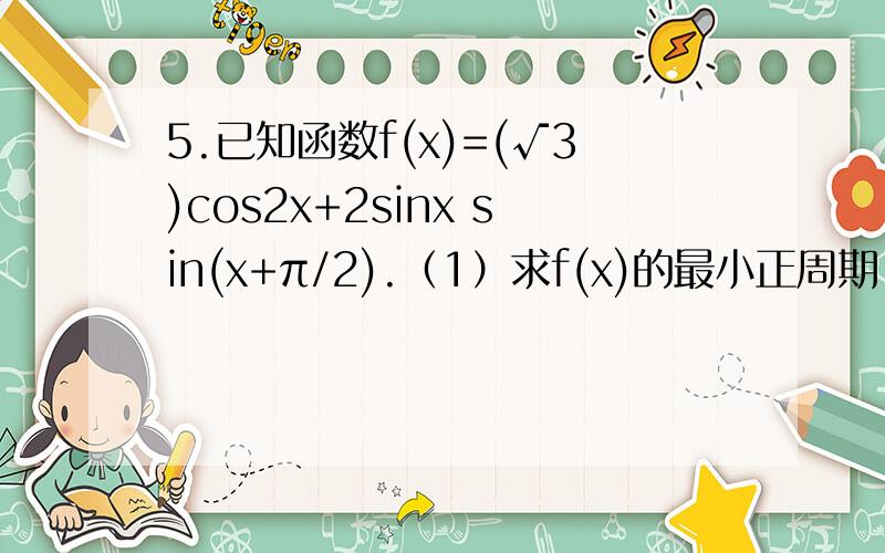 5.已知函数f(x)=(√3)cos2x+2sinx sin(x+π/2).（1）求f(x)的最小正周期.最大值以及取得最大值时x的集合.（2）若A是锐角三角形△ABC的内角,f(A)=0,b=5,a=7,求△ABC的面积.6.设△ABC的内角A,B,C,所对的边长分