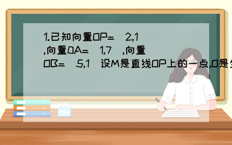 1.已知向量OP=（2,1）,向量0A=（1,7）,向量OB=（5,1）设M是直线OP上的一点,O是坐标原点（1）求使MA·MB的最小值是的向量OM（2）对（1）当中的点M,求∠AMB的余弦值.2.已知△ABC的周长为6,|BC||CA||AB|成