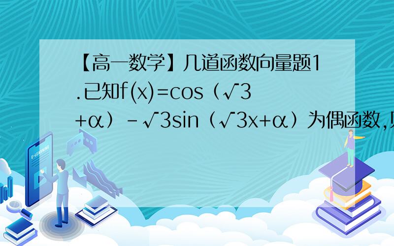 【高一数学】几道函数向量题1.已知f(x)=cos（√3+α）－√3sin（√3x+α）为偶函数,则α可以取的一个值为（ ）2.已知sin（π/6+α）=1/3,则cos（2π/3－2α）=（ ）3.已知f(x)是定义在R上的奇函数,当x≥0