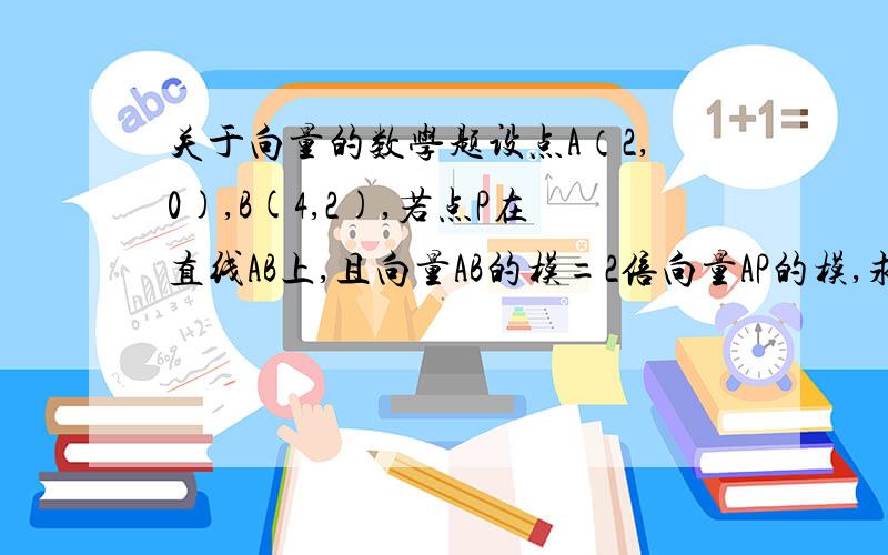 关于向量的数学题设点A（2,0),B(4,2),若点P在直线AB上,且向量AB的模=2倍向量AP的模,求P点的坐标.我有答案是（3，1）和（1，-1），就是不知道怎么得到的......