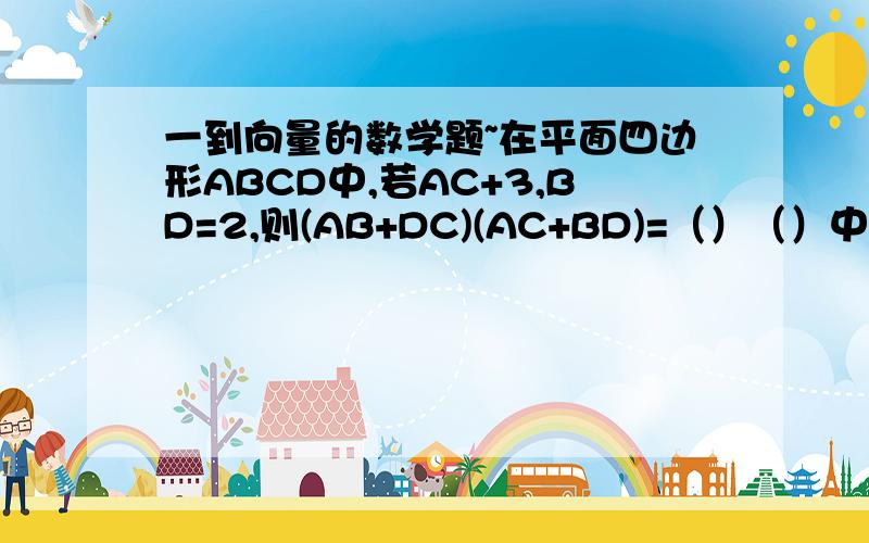 一到向量的数学题~在平面四边形ABCD中,若AC+3,BD=2,则(AB+DC)(AC+BD)=（）（）中均有向量符号...