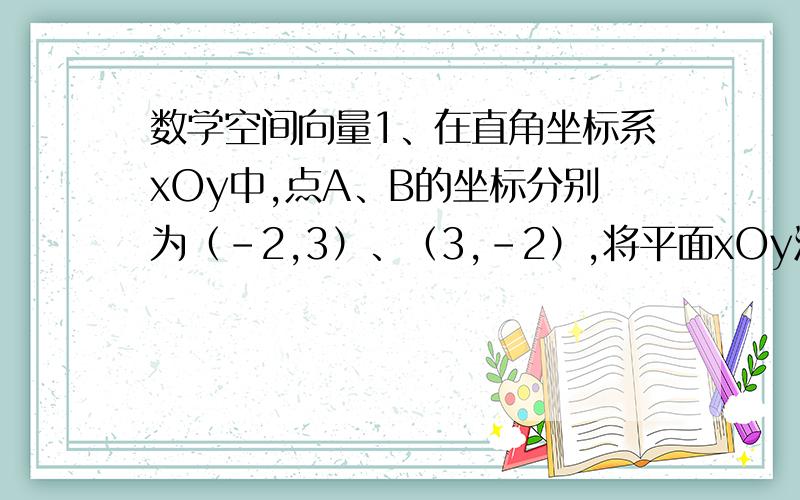 数学空间向量1、在直角坐标系xOy中,点A、B的坐标分别为（-2,3）、（3,-2）,将平面xOy沿x轴折成120°的二面角,则AB的长度为?2、已知向量OA=（1,2,3） 向量OB=（2,1,2） 向量OP=（1,1,2） 点Q在直线OP上