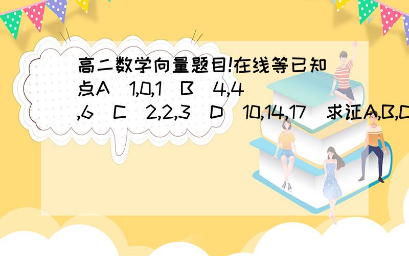 高二数学向量题目!在线等已知点A（1,0,1）B（4,4,6）C（2,2,3）D（10,14,17）求证A,B,C,D四点在同一平面内.