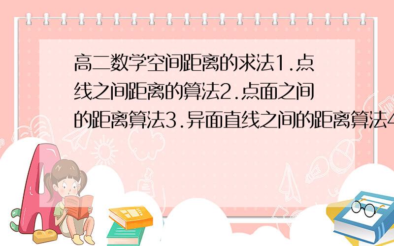 高二数学空间距离的求法1.点线之间距离的算法2.点面之间的距离算法3.异面直线之间的距离算法4.线面之际的距离算法请给出针对性的回答,不要复制一大段话.