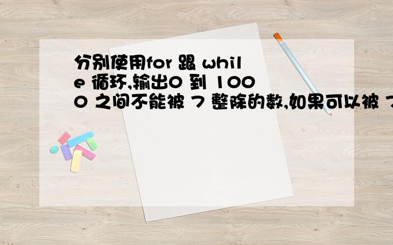 分别使用for 跟 while 循环,输出0 到 1000 之间不能被 7 整除的数,如果可以被 7 整除的数大于10个退出